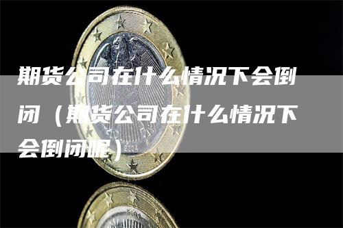 期货公司在什么情况下会倒闭（期货公司在什么情况下会倒闭呢）