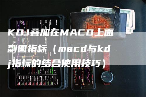 KDJ叠加在MACD上面副图指标（macd与kdj指标的结合使用技巧）