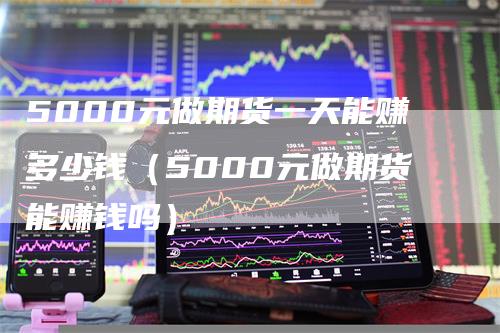 5000元做期货一天能赚多少钱（5000元做期货能赚钱吗）