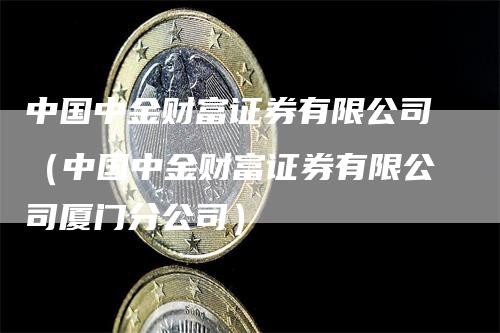 中国中金财富证券有限公司（中国中金财富证券有限公司厦门分公司）