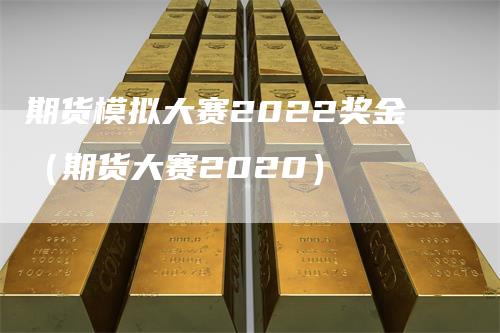 期货模拟大赛2022奖金（期货大赛2020）