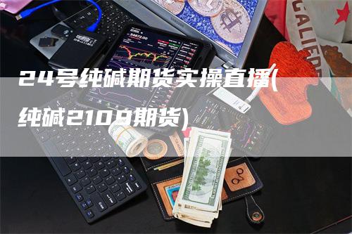 24号纯碱期货实操直播(纯碱2109期货)