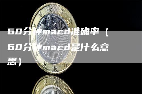 60分钟macd准确率（60分钟macd是什么意思）