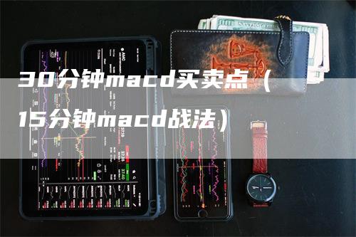 30分钟macd买卖点（15分钟macd战法）