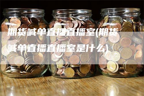 期货喊单直播直播室(期货喊单直播直播室是什么)