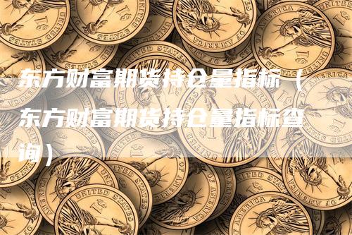 东方财富期货持仓量指标（东方财富期货持仓量指标查询）