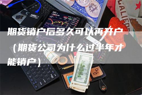 期货销户后多久可以再开户（期货公司为什么过半年才能销户）