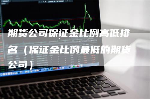 期货公司保证金比例高低排名（保证金比例最低的期货公司）