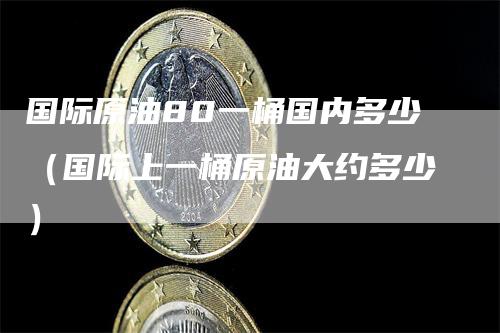 国际原油80一桶国内多少（国际上一桶原油大约多少）