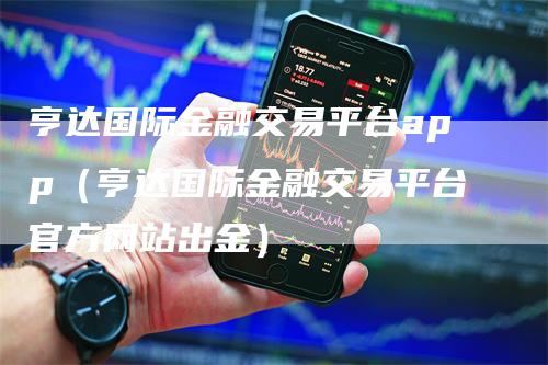 亨达国际金融交易平台app（亨达国际金融交易平台官方网站出金）