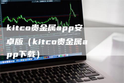 kitco贵金属app安卓版（kitco贵金属app下载）