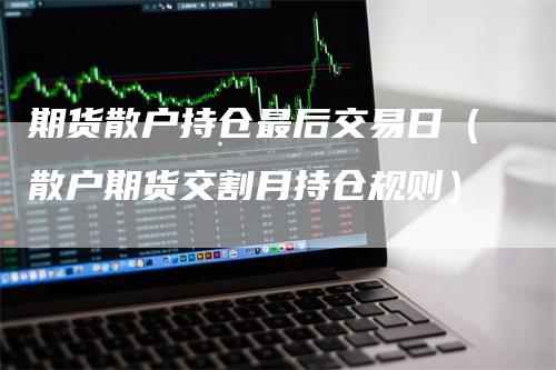 期货散户持仓最后交易日（散户期货交割月持仓规则）