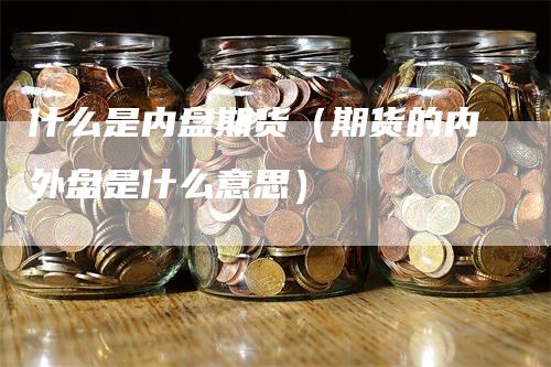 什么是内盘期货（期货的内外盘是什么意思）