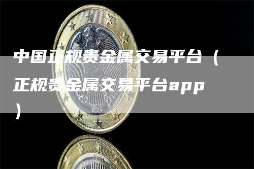 中国正规贵金属交易平台（正规贵金属交易平台app）