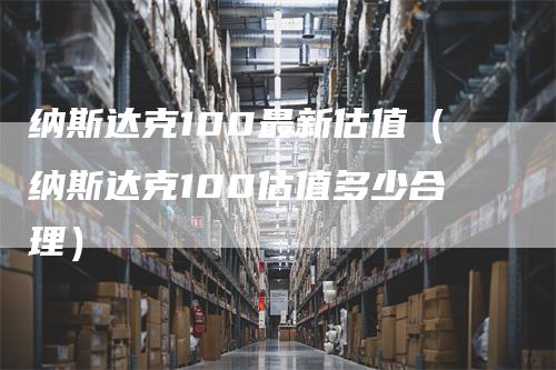 纳斯达克100最新估值（纳斯达克100估值多少合理）