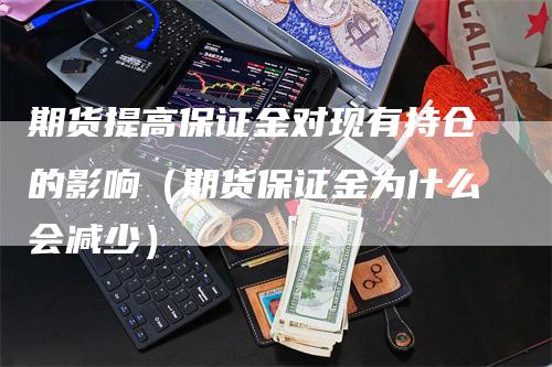 期货提高保证金对现有持仓的影响（期货保证金为什么会减少）