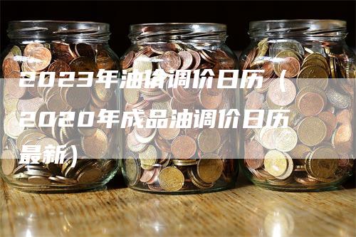 2023年油价调价日历（2020年成品油调价日历最新）