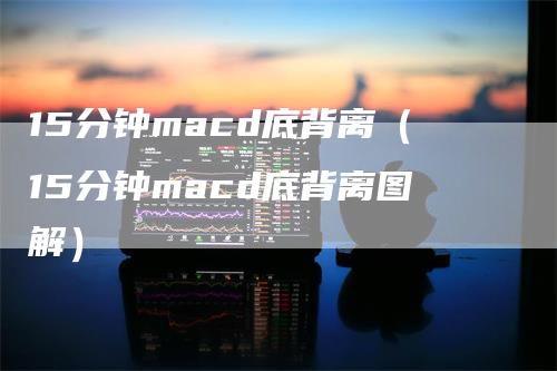 15分钟macd底背离（15分钟macd底背离图解）