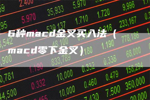 6种macd金叉买入法（macd零下金叉）