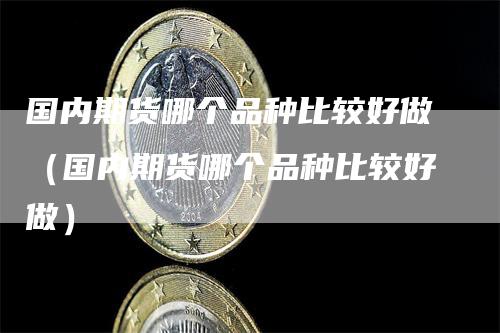 国内期货哪个品种比较好做（国内期货哪个品种比较好做）