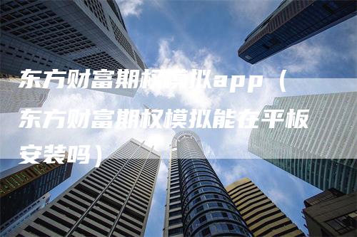 东方财富期权模拟app（东方财富期权模拟能在平板安装吗）