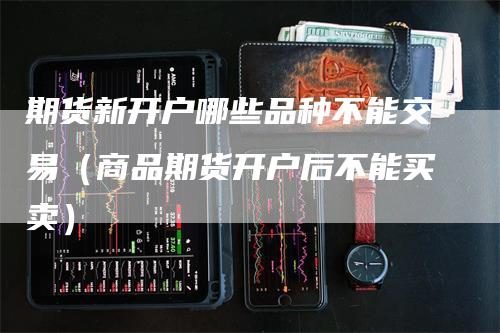 期货新开户哪些品种不能交易（商品期货开户后不能买卖）