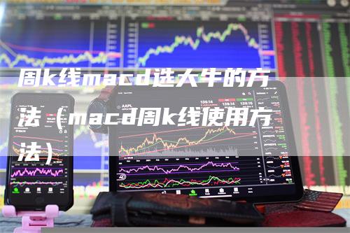 周k线macd选大牛的方法（macd周k线使用方法）