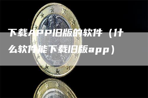 下载APP旧版的软件（什么软件能下载旧版app）