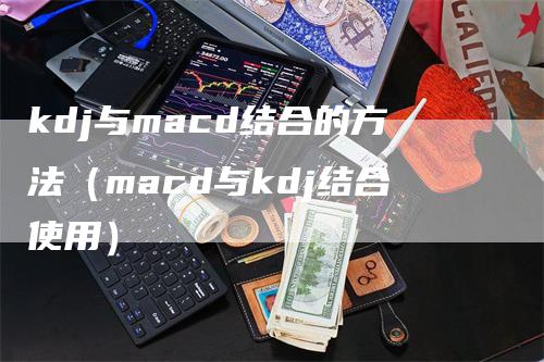 kdj与macd结合的方法（macd与kdj结合使用）