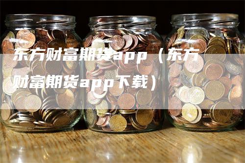 东方财富期货app（东方财富期货app下载）