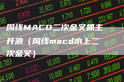 周线MACD二次金叉抓主升浪（周线macd水上二次金叉）