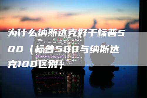 为什么纳斯达克好于标普500（标普500与纳斯达克100区别）