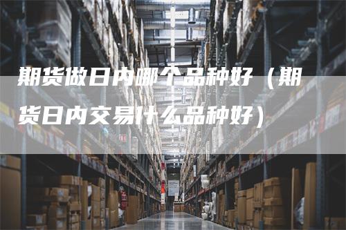 期货做日内哪个品种好（期货日内交易什么品种好）