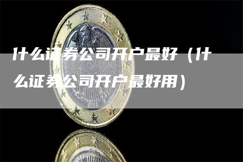 什么证券公司开户最好（什么证券公司开户最好用）