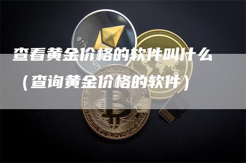 查看黄金价格的软件叫什么（查询黄金价格的软件）