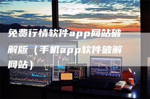 免费行情软件app网站破解版（手机app软件破解网站）