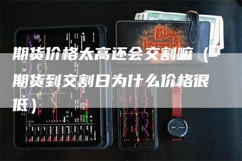 期货价格太高还会交割嘛（期货到交割日为什么价格很低）