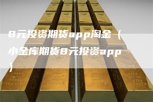 8元投资期货app淘金（小金库期货8元投资app）