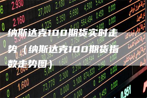 纳斯达克100期货实时走势（纳斯达克100期货指数走势图）