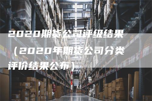 2020期货公司评级结果（2020年期货公司分类评价结果公布）