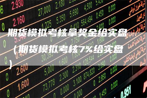 期货模拟考核拿奖金给实盘（期货模拟考核7%给实盘）