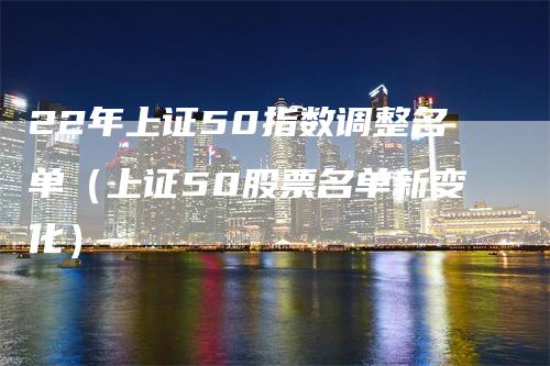 22年上证50指数调整名单（上证50股票名单新变化）