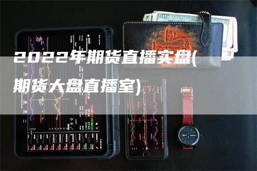 2022年期货直播实盘(期货大盘直播室)