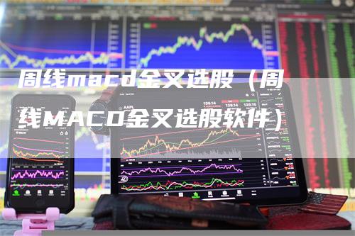 周线macd金叉选股（周线MACD金叉选股软件）