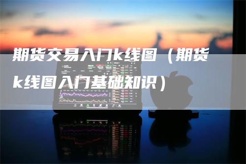 期货交易入门k线图（期货k线图入门基础知识）